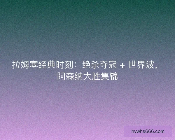 拉姆塞经典时刻：绝杀夺冠 + 世界波，阿森纳大胜集锦