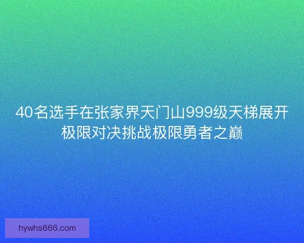 40名选手在张家界天门山999级天梯展开极限对决挑战极限勇者之巅