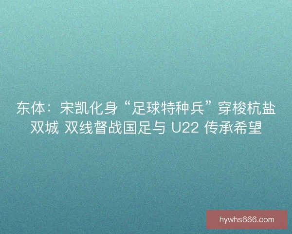 东体：宋凯化身 “足球特种兵” 穿梭杭盐双城 双线督战国足与 U22 传承希望
