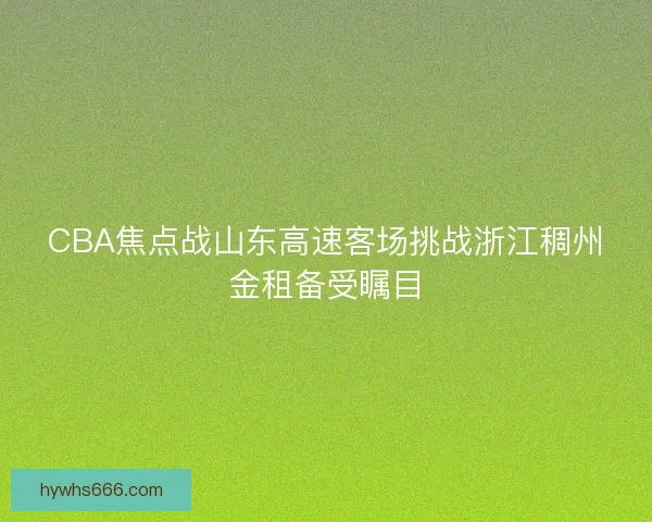 CBA焦点战山东高速客场挑战浙江稠州金租备受瞩目